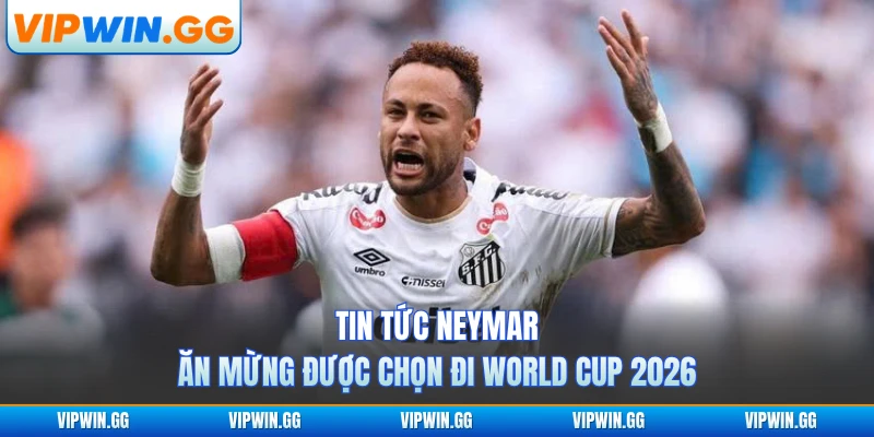 Tin tức Neymar ăn mừng được chọn đi World Cup 2026