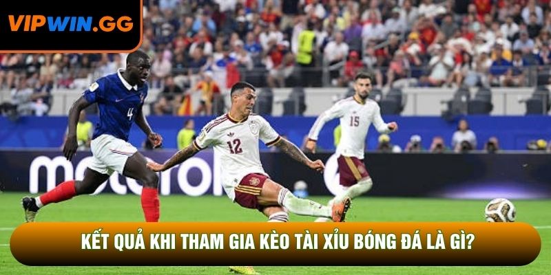 Kết quả khi tham gia kèo tài xỉu bóng đá là gì?